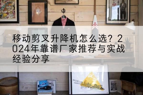 镇康升降平台厂家推荐-移动剪叉升降机怎么选?2024年靠谱厂家推荐与实战经验分享