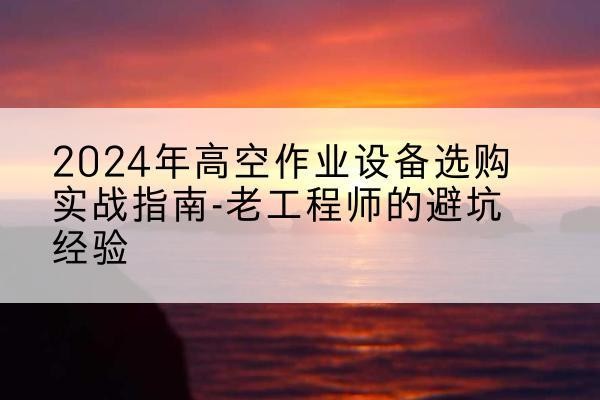 镇康高空作业升降机厂家推荐-2024年高空作业设备选购实战指南-老工程师的避坑经验