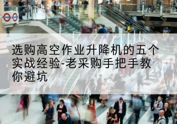 镇康高空作业升降机厂家-选购高空作业升降机的五个实战经验-老采购手把手教你避坑