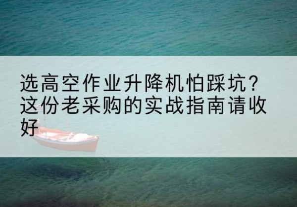 镇康高空作业升降机厂家推荐-选高空作业升降机怕踩坑？这份老采购的实战指南请收好