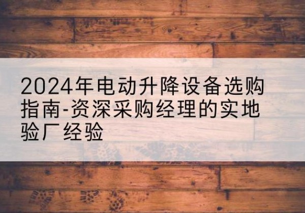 镇康电动剪叉升降平台厂家-2024年电动升降设备选购指南-资深采购经理的实地验厂经验