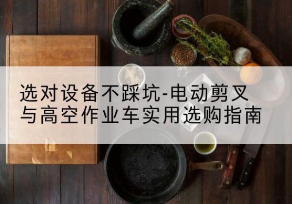 镇康电动剪叉升降平台怎么选-选对设备不踩坑-电动剪叉与高空作业车实用选购指南