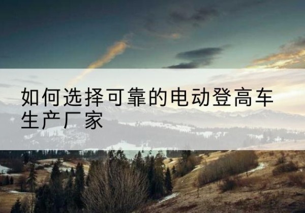 镇康电动登高车厂家-如何选择可靠的电动登高车生产厂家