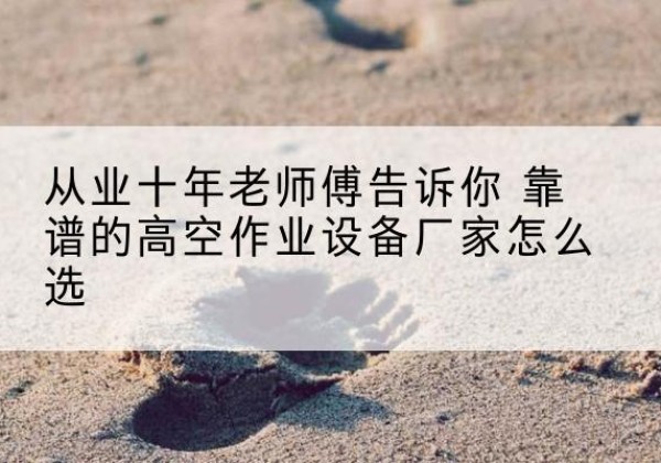 镇康高空作业升降机厂家推荐-从业十年老师傅告诉你 靠谱的高空作业设备厂家怎么选