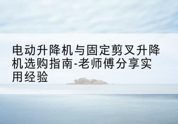 镇康电动升降机怎么选-电动升降机与固定剪叉升降机选购指南-老师傅分享实用经验
