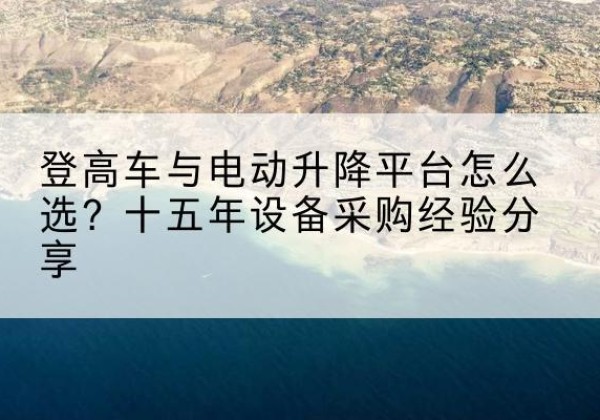 镇康登高车厂家厂家-登高车与电动升降平台怎么选？十五年设备采购经验分享