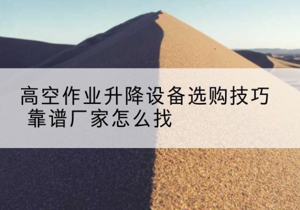 镇康电动升降平台厂家推荐-高空作业升降设备选购技巧 靠谱厂家怎么找
