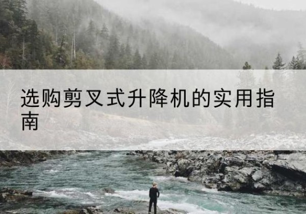 镇康剪叉式升降机怎么选-选购剪叉式升降机的实用指南