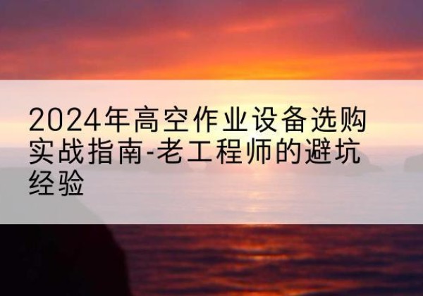 镇康高空作业升降机厂家推荐-2024年高空作业设备选购实战指南-老工程师的避坑经验